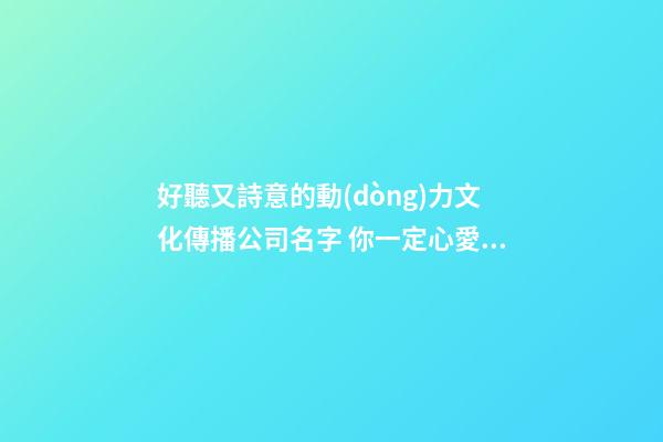 好聽又詩意的動(dòng)力文化傳播公司名字 你一定心愛這批好名字-第1張-公司起名-玄機(jī)派
